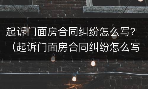 起诉门面房合同纠纷怎么写？（起诉门面房合同纠纷怎么写材料）