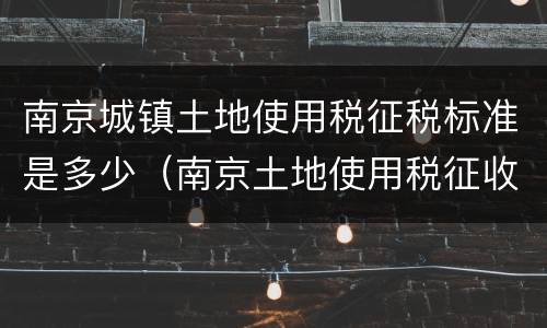 南京城镇土地使用税征税标准是多少（南京土地使用税征收标准）