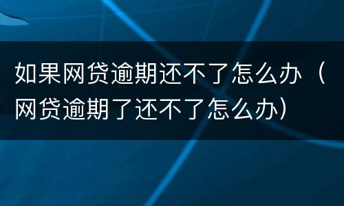 如果网贷逾期还不了怎么办（网贷逾期了还不了怎么办）