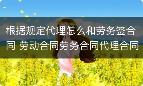 根据规定代理怎么和劳务签合同 劳动合同劳务合同代理合同