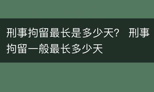 刑事拘留最长是多少天？ 刑事拘留一般最长多少天