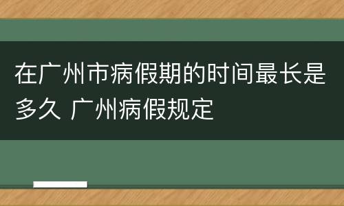 在广州市病假期的时间最长是多久 广州病假规定