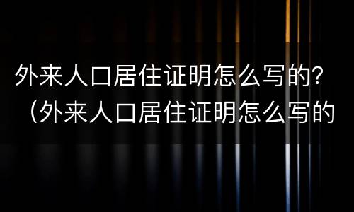 外来人口居住证明怎么写的？（外来人口居住证明怎么写的好）