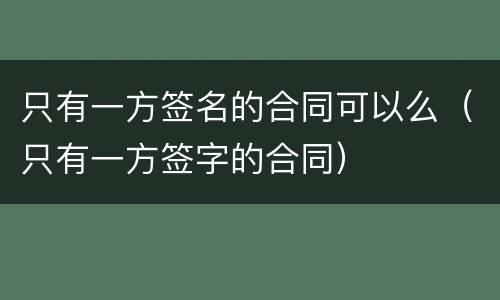 只有一方签名的合同可以么（只有一方签字的合同）