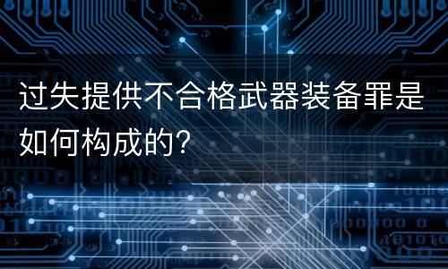 过失提供不合格武器装备罪是如何构成的?