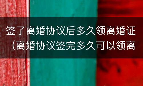 签了离婚协议后多久领离婚证（离婚协议签完多久可以领离婚证）