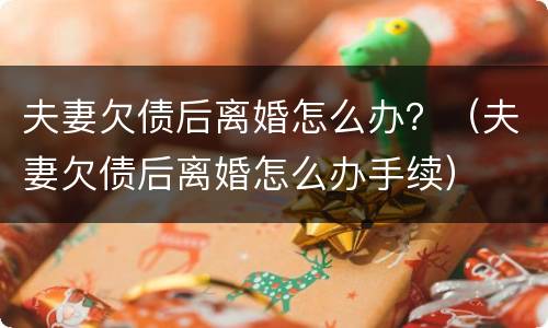 夫妻欠债后离婚怎么办？（夫妻欠债后离婚怎么办手续）