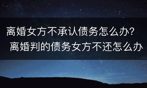 离婚女方不承认债务怎么办？ 离婚判的债务女方不还怎么办