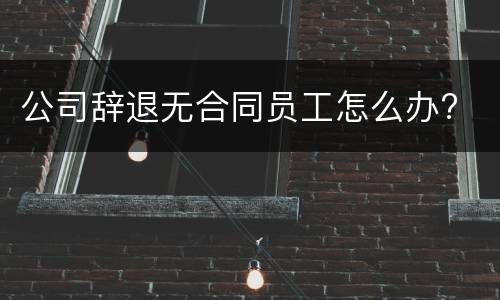 公司辞退无合同员工怎么办?