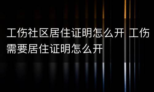 工伤社区居住证明怎么开 工伤需要居住证明怎么开