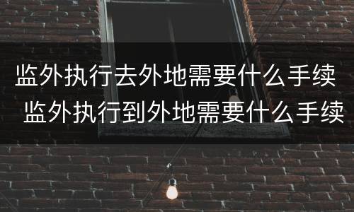 监外执行去外地需要什么手续 监外执行到外地需要什么手续