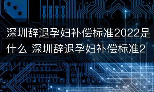 深圳辞退孕妇补偿标准2022是什么 深圳辞退孕妇补偿标准2021