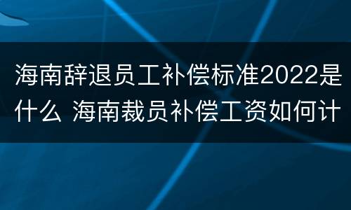 海南辞退员工补偿标准2022是什么 海南裁员补偿工资如何计算