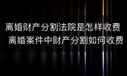 离婚财产分割法院是怎样收费 离婚案件中财产分割如何收费