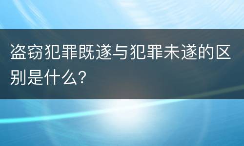 盗窃犯罪既遂与犯罪未遂的区别是什么？