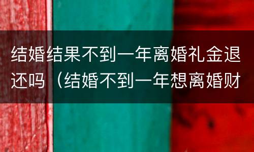 结婚结果不到一年离婚礼金退还吗（结婚不到一年想离婚财产怎么分）