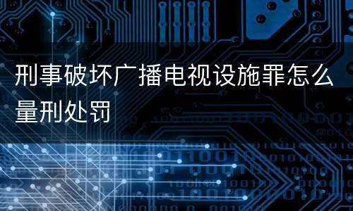 刑事破坏广播电视设施罪怎么量刑处罚