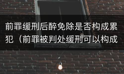 前罪缓刑后醉免除是否构成累犯（前罪被判处缓刑可以构成累）