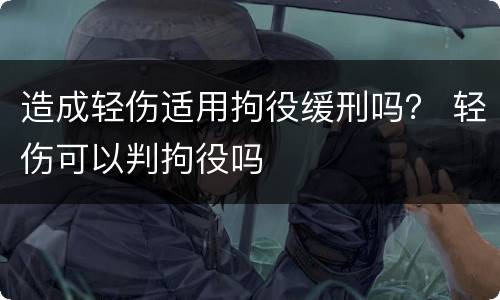 造成轻伤适用拘役缓刑吗？ 轻伤可以判拘役吗