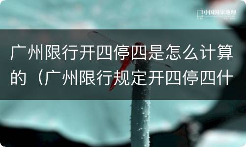 广州限行开四停四是怎么计算的（广州限行规定开四停四什么意思）