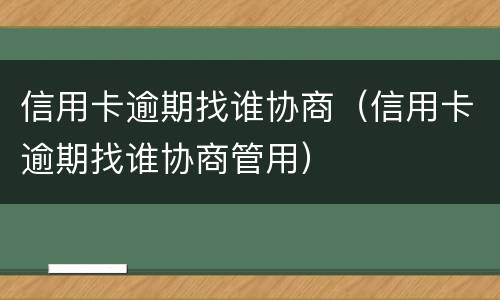 信用卡逾期找谁协商（信用卡逾期找谁协商管用）