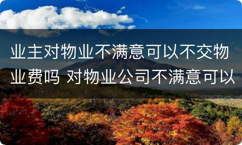 业主对物业不满意可以不交物业费吗 对物业公司不满意可以不交物业费吗