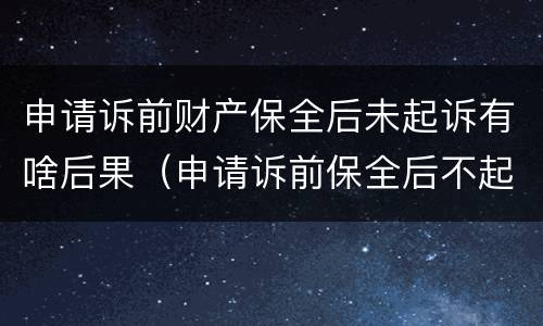 申请诉前财产保全后未起诉有啥后果（申请诉前保全后不起诉的后果）