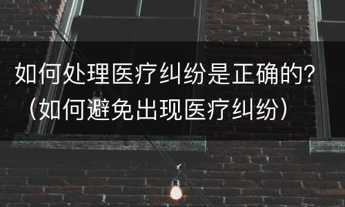 如何处理医疗纠纷是正确的？（如何避免出现医疗纠纷）