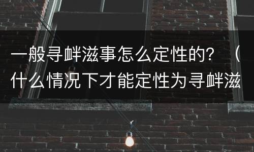 一般寻衅滋事怎么定性的？（什么情况下才能定性为寻衅滋事）