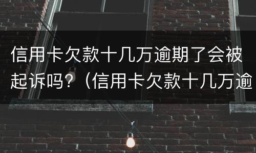 信用卡欠款十几万逾期了会被起诉吗?（信用卡欠款十几万逾期了会被起诉吗知乎）