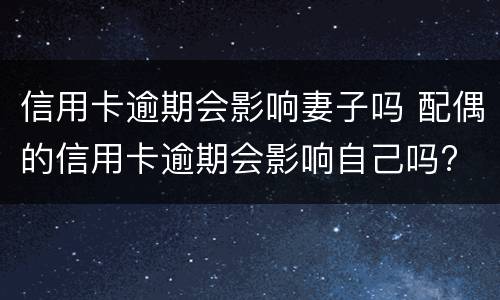 信用卡逾期会影响妻子吗 配偶的信用卡逾期会影响自己吗?