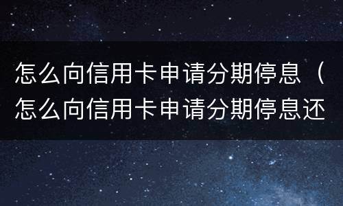 怎么向信用卡申请分期停息（怎么向信用卡申请分期停息还本）