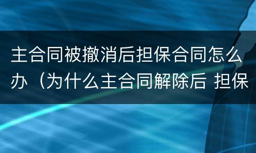 主合同被撤消后担保合同怎么办（为什么主合同解除后 担保合同继续有效）
