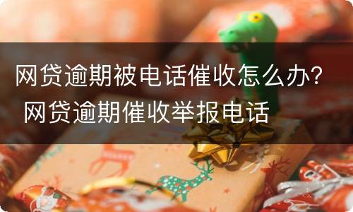 网贷逾期被电话催收怎么办？ 网贷逾期催收举报电话