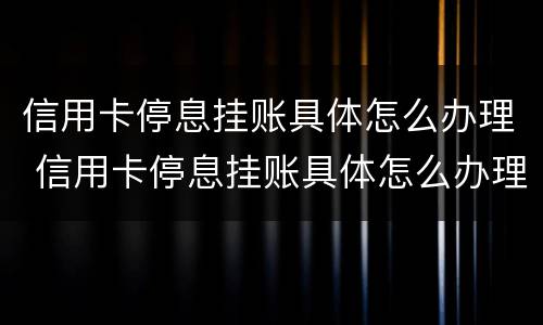 信用卡停息挂账具体怎么办理 信用卡停息挂账具体怎么办理手续