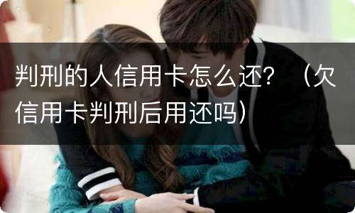 判刑的人信用卡怎么还？（欠信用卡判刑后用还吗）