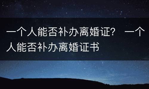 一个人能否补办离婚证？ 一个人能否补办离婚证书