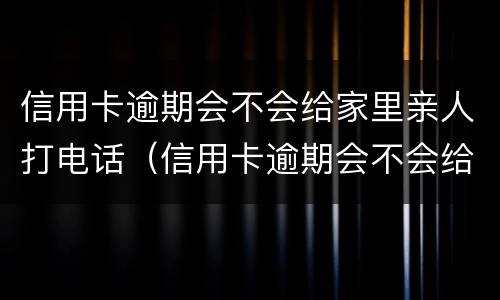 信用卡逾期会不会给家里亲人打电话（信用卡逾期会不会给家里亲人打电话呢）