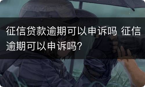 征信贷款逾期可以申诉吗 征信逾期可以申诉吗?