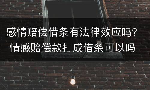感情赔偿借条有法律效应吗？ 情感赔偿款打成借条可以吗