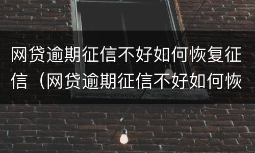 网贷逾期征信不好如何恢复征信（网贷逾期征信不好如何恢复征信影响买房吗）