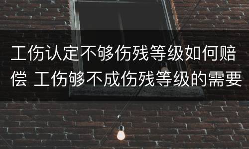 工伤认定不够伤残等级如何赔偿 工伤够不成伤残等级的需要赔偿吗