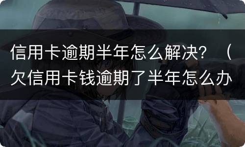 信用卡逾期半年怎么解决？（欠信用卡钱逾期了半年怎么办）