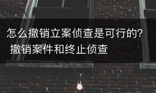 怎么撤销立案侦查是可行的？ 撤销案件和终止侦查