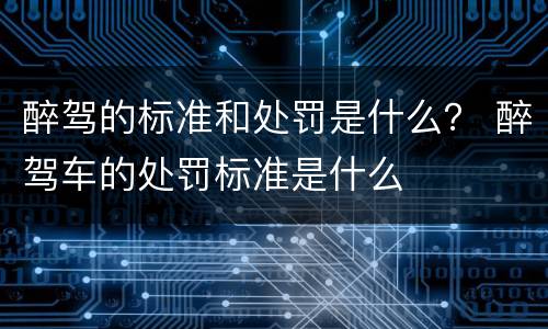 醉驾的标准和处罚是什么？ 醉驾车的处罚标准是什么