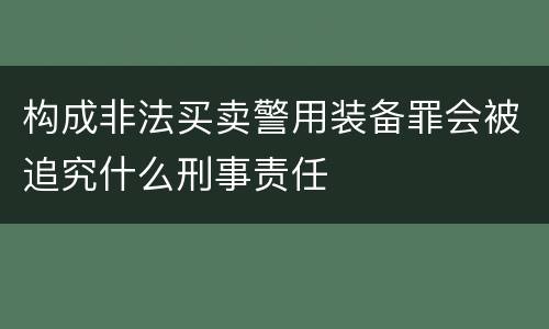 构成非法买卖警用装备罪会被追究什么刑事责任