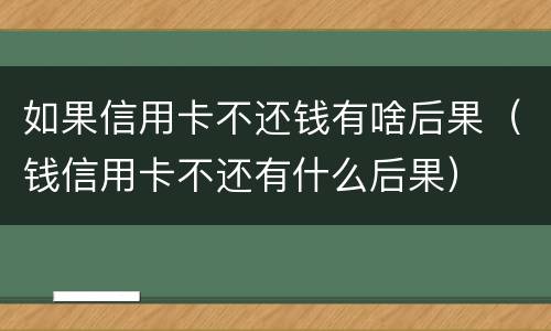 如果信用卡不还钱有啥后果（钱信用卡不还有什么后果）