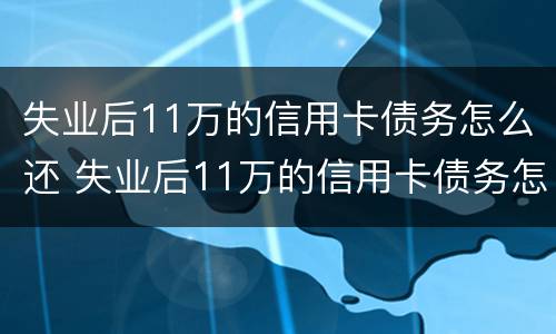失业后11万的信用卡债务怎么还 失业后11万的信用卡债务怎么还款