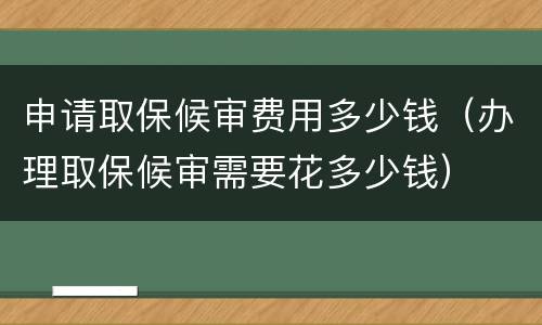 申请取保候审费用多少钱（办理取保候审需要花多少钱）