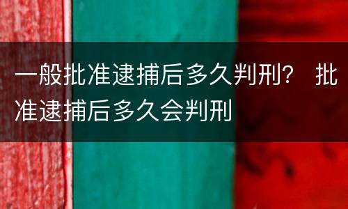 一般批准逮捕后多久判刑？ 批准逮捕后多久会判刑